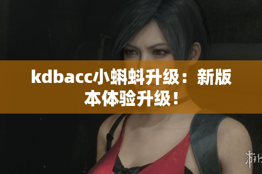 kdbacc小蝌蚪升级：新版本体验升级！