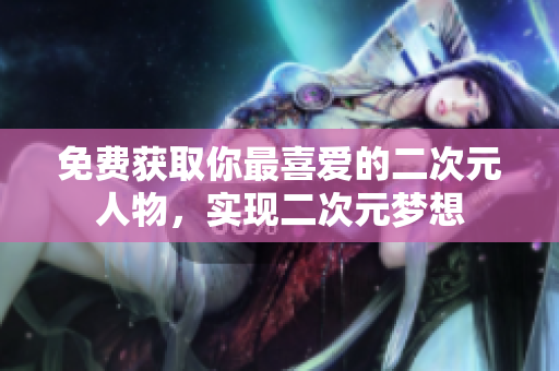 免费获取你最喜爱的二次元人物，实现二次元梦想