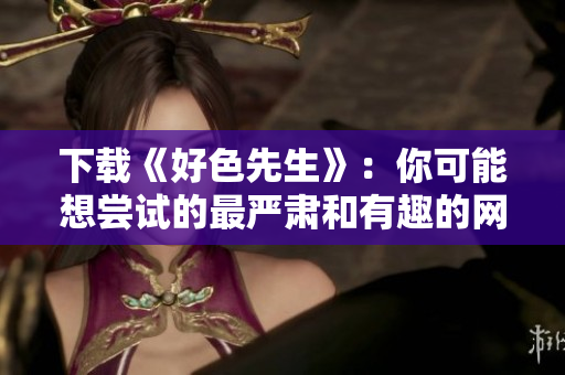 下载《好色先生》：你可能想尝试的最严肃和有趣的网游！