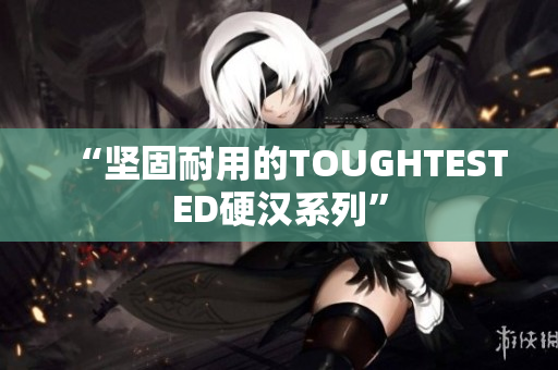 “坚固耐用的TOUGHTESTED硬汉系列”