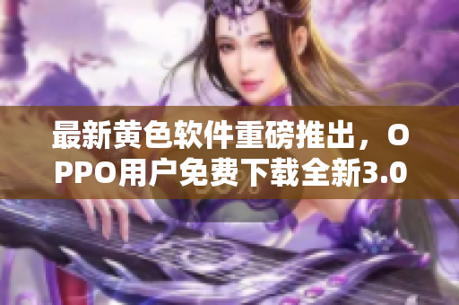 最新黄色软件重磅推出，OPPO用户免费下载全新3.0.3版本