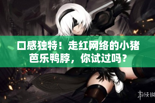 口感独特！走红网络的小猪芭乐鸭脖，你试过吗？