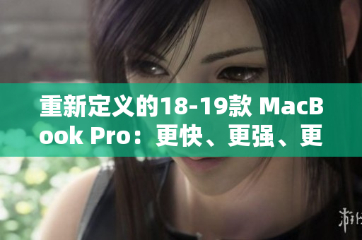 重新定义的18-19款 MacBook Pro：更快、更强、更先进