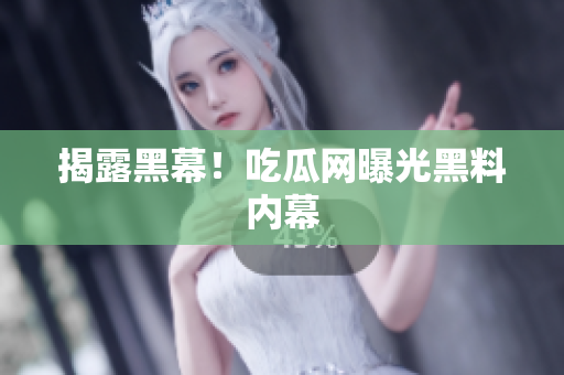 揭露黑幕！吃瓜网曝光黑料内幕