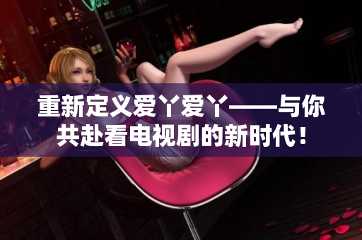 重新定义爱丫爱丫——与你共赴看电视剧的新时代！