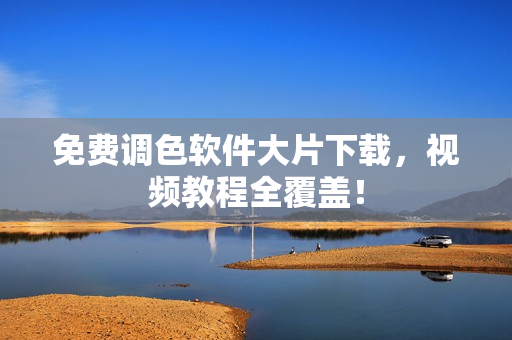 免费调色软件大片下载，视频教程全覆盖！