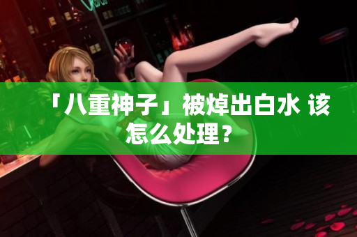 「八重神子」被焯出白水 该怎么处理？