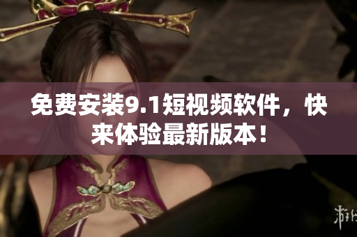 免费安装9.1短视频软件，快来体验最新版本！