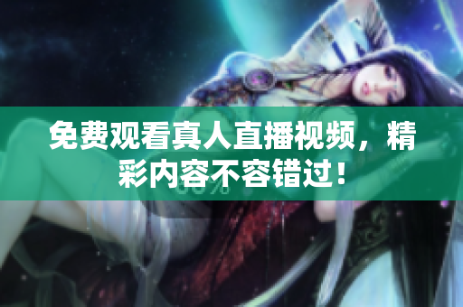 免费观看真人直播视频，精彩内容不容错过！