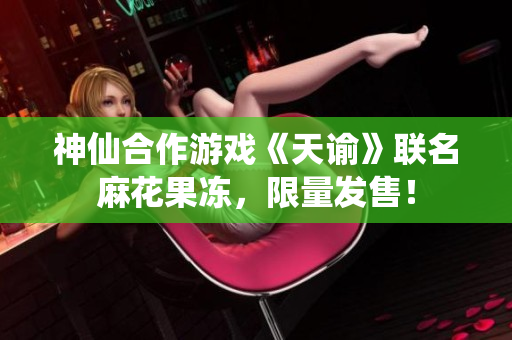 神仙合作游戏《天谕》联名麻花果冻，限量发售！