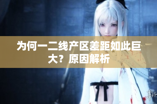为何一二线产区差距如此巨大？原因解析
