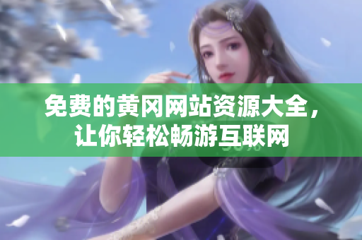 免费的黄冈网站资源大全，让你轻松畅游互联网