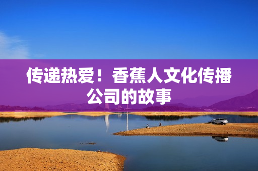 传递热爱！香蕉人文化传播公司的故事