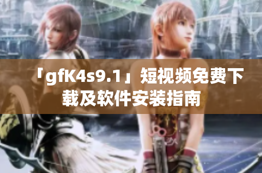 「gfK4s9.1」短视频免费下载及软件安装指南