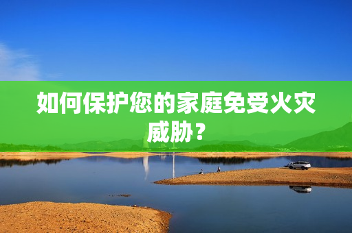 如何保护您的家庭免受火灾威胁？