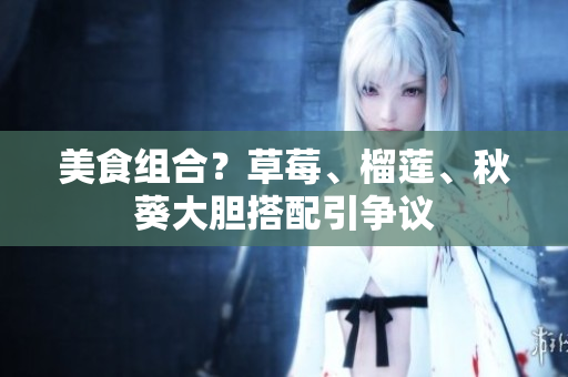 美食组合？草莓、榴莲、秋葵大胆搭配引争议