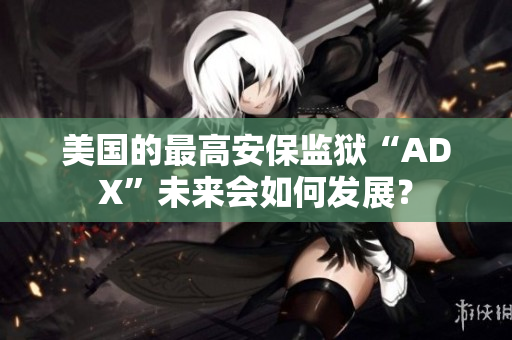 美国的最高安保监狱“ADX”未来会如何发展？