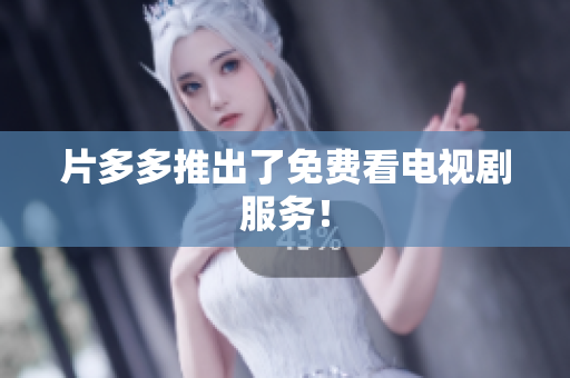 片多多推出了免费看电视剧服务！