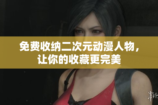 免费收纳二次元动漫人物，让你的收藏更完美