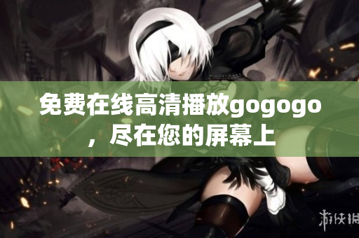 免费在线高清播放gogogo，尽在您的屏幕上