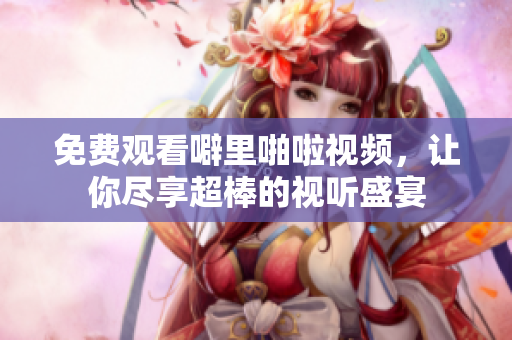 免费观看噼里啪啦视频，让你尽享超棒的视听盛宴