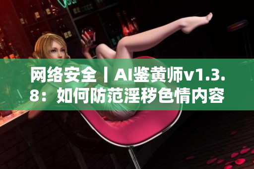 网络安全丨AI鉴黄师v1.3.8：如何防范淫秽色情内容？