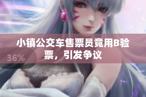 小镇公交车售票员竟用B验票，引发争议