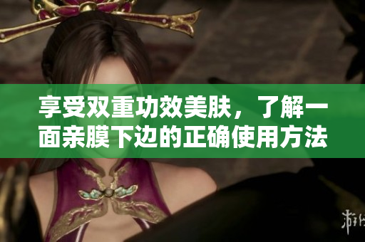 享受双重功效美肤，了解一面亲膜下边的正确使用方法