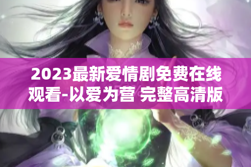 2023最新爱情剧免费在线观看-以爱为营 完整高清版