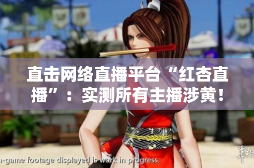 直击网络直播平台“红杏直播”：实测所有主播涉黄！