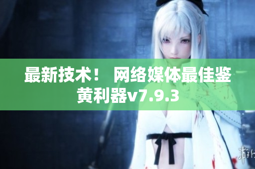最新技术！ 网络媒体最佳鉴黄利器v7.9.3