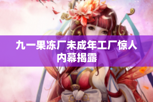九一果冻厂未成年工厂惊人内幕揭露