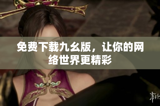 免费下载九幺版，让你的网络世界更精彩