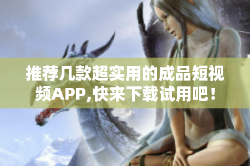 推荐几款超实用的成品短视频APP,快来下载试用吧！