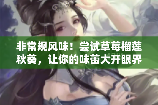 非常规风味！尝试草莓榴莲秋葵，让你的味蕾大开眼界！