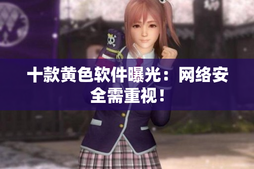 十款黄色软件曝光：网络安全需重视！