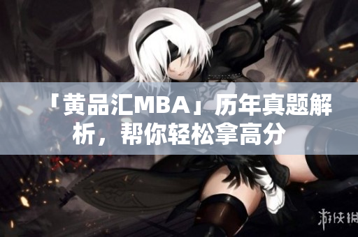 「黄品汇MBA」历年真题解析，帮你轻松拿高分