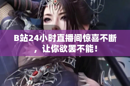 B站24小时直播间惊喜不断，让你欲罢不能！