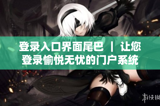 登录入口界面尾巴 ｜ 让您登录愉悦无忧的门户系统