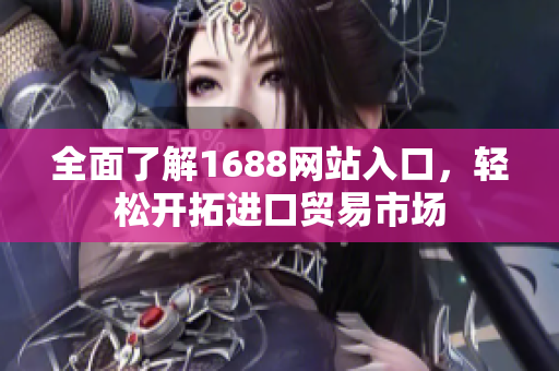 全面了解1688网站入口，轻松开拓进口贸易市场