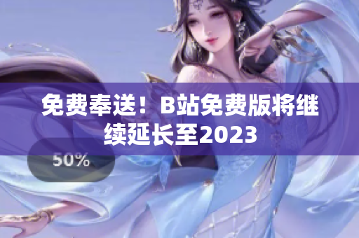免费奉送！B站免费版将继续延长至2023