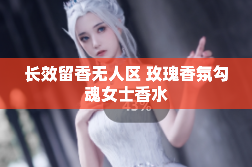 长效留香无人区 玫瑰香氛勾魂女士香水