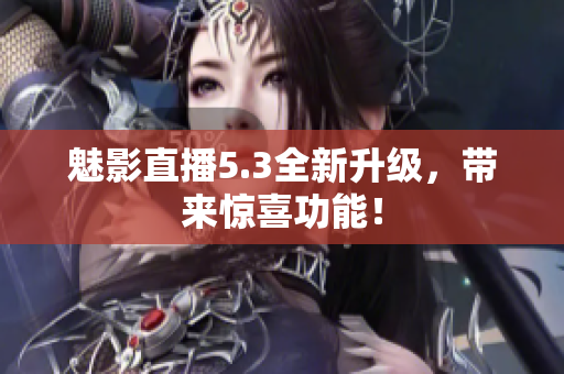 魅影直播5.3全新升级，带来惊喜功能！