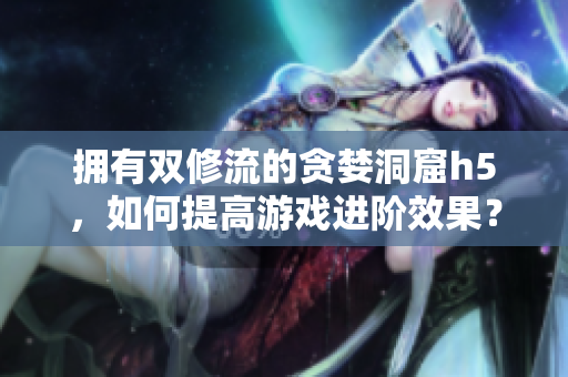 拥有双修流的贪婪洞窟h5，如何提高游戏进阶效果？