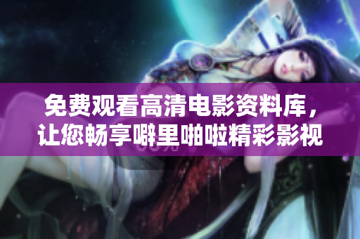 免费观看高清电影资料库，让您畅享噼里啪啦精彩影视！