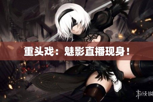 重头戏：魅影直播现身！