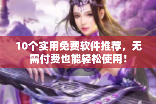 10个实用免费软件推荐，无需付费也能轻松使用！