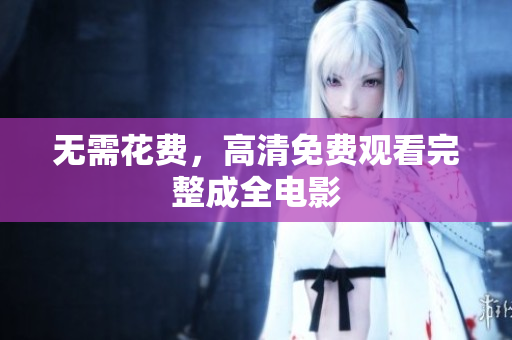 无需花费，高清免费观看完整成全电影