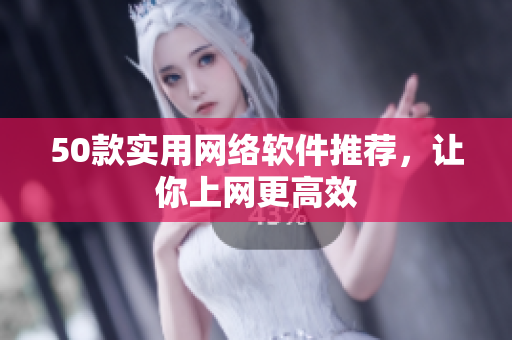 50款实用网络软件推荐，让你上网更高效