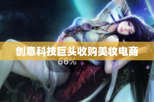 创意科技巨头收购美妆电商